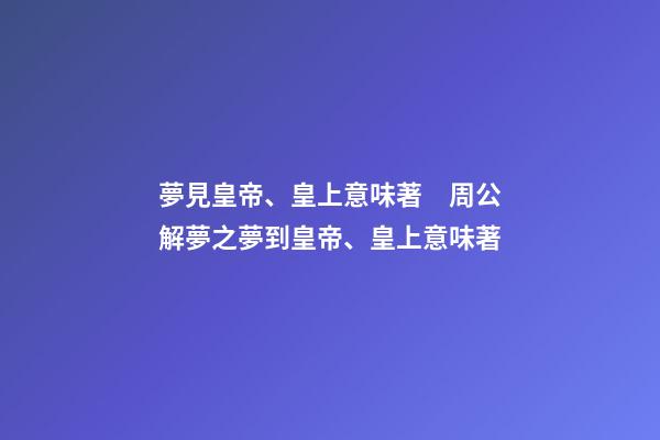 夢見皇帝、皇上意味著　周公解夢之夢到皇帝、皇上意味著